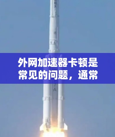 外网加速器卡顿是常见的问题，通常可以通过以下步骤解决