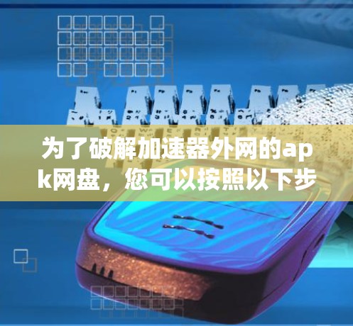 为了破解加速器外网的apk网盘,您可以按照以下步骤操作 为了破解加速器外网的apk网盘,您可以按照以下步骤操作