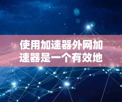 使用加速器外网加速器是一个有效地提升网络连接和下载效率的工具,具体操作步骤如下 使用加速器外网加速器是一个有效地提升网络连接和下载效率的工具,具体操作步骤如下