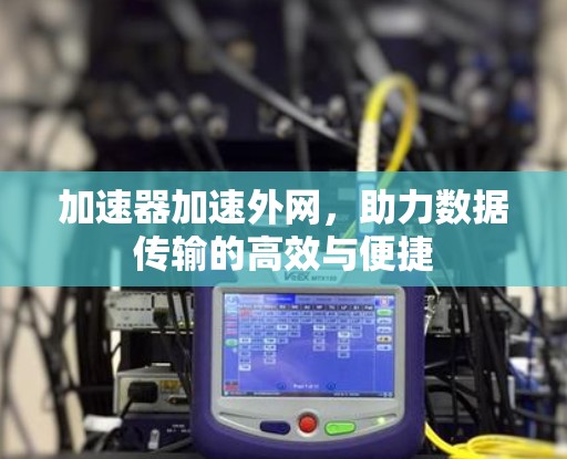 加速器加速外网，助力数据传输的高效与便捷