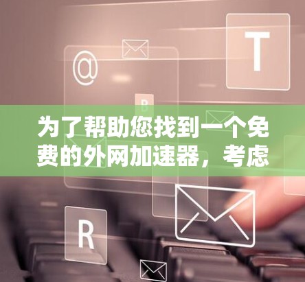 为了帮助您找到一个免费的外网加速器,考虑到不同的使用场景和需求,以下是一些推荐的平台 为了帮助您找到一个免费的外网加速器,考虑到不同的使用场景和需求,以下是一些推荐的平台