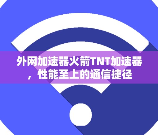 外网加速器火箭TNT加速器，性能至上的通信捷径