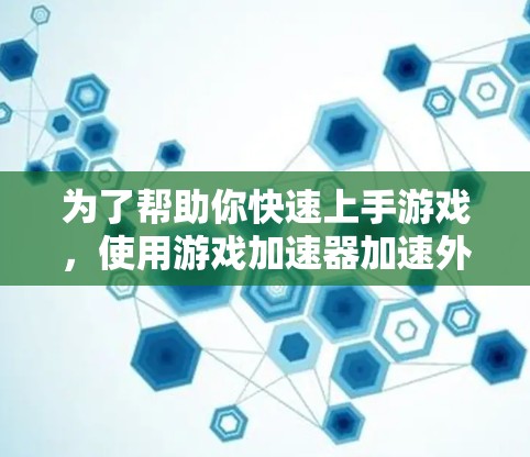 为了帮助你快速上手游戏,使用游戏加速器加速外网,以下是分步指南 为了帮助你快速上手游戏,使用游戏加速器加速外网,以下是分步指南