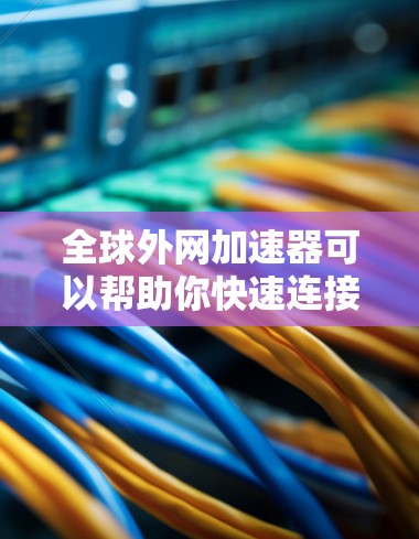 全球外网加速器可以帮助你快速连接到国际互联网,减少延迟和网络延迟。以下是一些常用的全球外网加速器推荐 全球外网加速器可以帮助你快速连接到国际互联网,减少延迟和网络延迟。以下是一些常用的全球外网加速器推荐