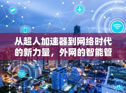 从超人加速器到网络时代的新力量,外网的智能管理与未来展望 从超人加速器到网络时代的新力量,外网的智能管理与未来展望