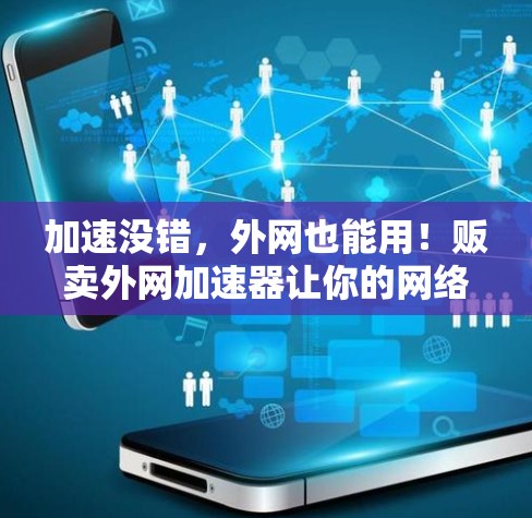 加速没错，外网也能用！贩卖外网加速器让你的网络更快更安全