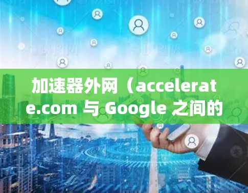 加速器外网（accelerate.com 与 Google 之间的联系较为复杂，主要体现在以下几个方面