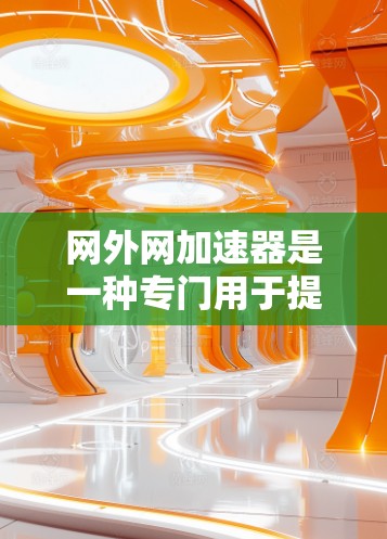 网外网加速器是一种专门用于提升网络速度和优化网络连接的工具。以下是对网外网加速器的详细总结