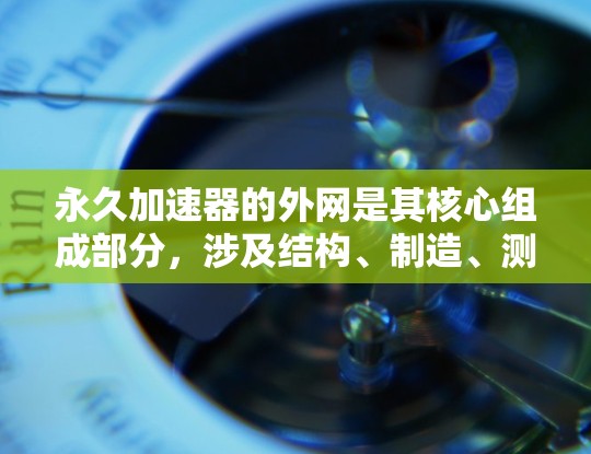 永久加速器的外网是其核心组成部分,涉及结构、制造、测试和维护等多个方面。以下是关于永久加速器外网的详细分析 永久加速器的外网是其核心组成部分,涉及结构、制造、测试和维护等多个方面。以下是关于永久加速器外网的详细分析