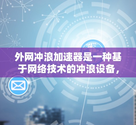 外网冲浪加速器是一种基于网络技术的冲浪设备,旨在通过信号处理和自动化控制,加速冲浪过程,帮助用户更快完成更长的距离或更快的速度。以下是对该工具的详细总结和分析 外网冲浪加速器是一种基于网络技术的冲浪设备,旨在通过信号处理和自动化控制,加速冲浪过程,帮助用户更快完成更长的距离或更快的速度。以下是对该工具的详细总结和分析