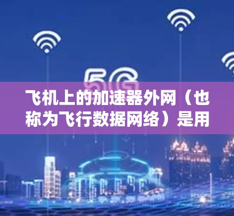飞机上的加速器外网(也称为飞行数据网络)是用于连接飞机内部控制系统、地面控制模块和飞行数据系统的网络设备。以下是对该设备的详细分析和使用指南 飞机上的加速器外网(也称为飞行数据网络)是用于连接飞机内部控制系统、地面控制模块和飞行数据系统的网络设备。以下是对该设备的详细分析和使用指南