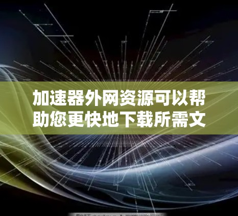 加速器外网资源可以帮助您更快地下载所需文件,节省时间。以下是一些使用加速器的方法和技巧 加速器外网资源可以帮助您更快地下载所需文件,节省时间。以下是一些使用加速器的方法和技巧