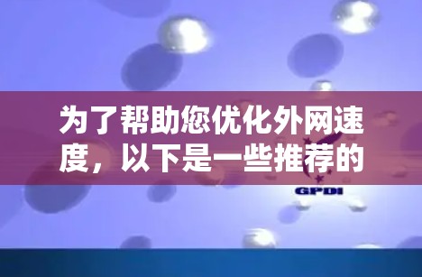 为了帮助您优化外网速度,以下是一些推荐的外网加速器 为了帮助您优化外网速度,以下是一些推荐的外网加速器