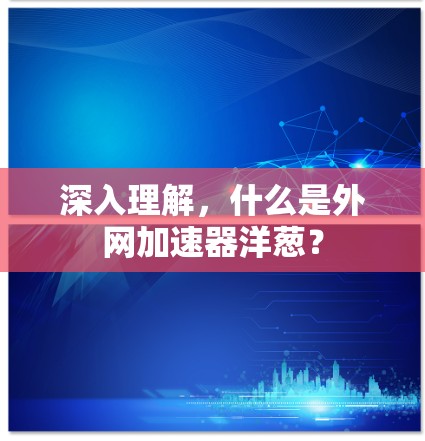 深入理解,什么是外网加速器洋葱? 深入理解,什么是外网加速器洋葱?