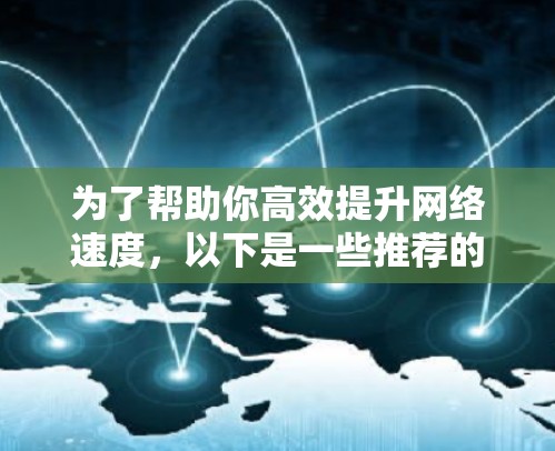 为了帮助你高效提升网络速度,以下是一些推荐的外网加速器,并详细说明它们的功能和使用方法,供你参考 为了帮助你高效提升网络速度,以下是一些推荐的外网加速器,并详细说明它们的功能和使用方法,供你参考