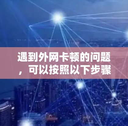 遇到外网卡顿的问题,可以按照以下步骤进行处理 遇到外网卡顿的问题,可以按照以下步骤进行处理