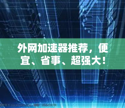 外网加速器推荐,便宜、省事、超强大! 外网加速器推荐,便宜、省事、超强大!