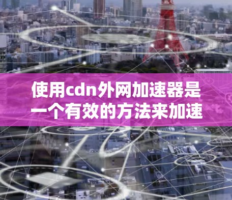 使用cdn外网加速器是一个有效的方法来加速下载网站,帮助你更快地完成下载任务。以下是详细的步骤指南 使用cdn外网加速器是一个有效的方法来加速下载网站,帮助你更快地完成下载任务。以下是详细的步骤指南