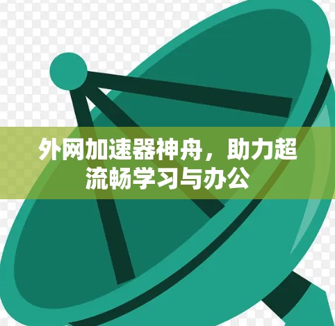 外网加速器神舟,助力超流畅学习与办公 外网加速器神舟,助力超流畅学习与办公