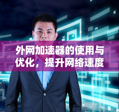 外网加速器的使用与优化,提升网络速度的实用技巧 外网加速器的使用与优化,提升网络速度的实用技巧