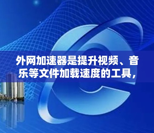 外网加速器是提升视频、音乐等文件加载速度的工具，尤其在网络不稳定或被卡的情况下使用。以下是一些推荐的外网加速器，并提供一些使用技巧和常见问题的解决方案