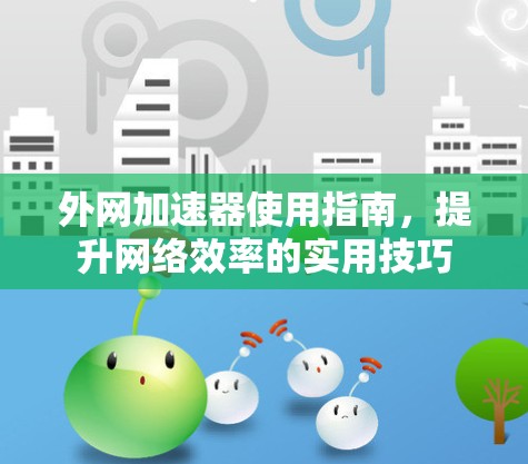 外网加速器使用指南,提升网络效率的实用技巧 外网加速器使用指南,提升网络效率的实用技巧
