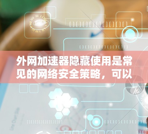 外网加速器隐藏使用是常见的网络安全策略,可以减少网络感染的风险。以下是一些隐藏的加速器推荐,帮助您安全连接外网 外网加速器隐藏使用是常见的网络安全策略,可以减少网络感染的风险。以下是一些隐藏的加速器推荐,帮助您安全连接外网