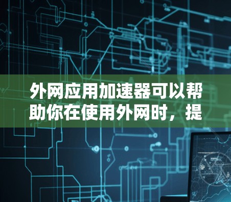 外网应用加速器可以帮助你在使用外网时,提升应用的加载速度。以下是几种常见的外网应用加速器推荐,以及一些实用的使用技巧 外网应用加速器可以帮助你在使用外网时,提升应用的加载速度。以下是几种常见的外网应用加速器推荐,以及一些实用的使用技巧