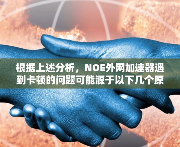 根据上述分析,NOE外网加速器遇到卡顿的问题可能源于以下几个原因,建议采取以下步骤逐一排查 根据上述分析,NOE外网加速器遇到卡顿的问题可能源于以下几个原因,建议采取以下步骤逐一排查