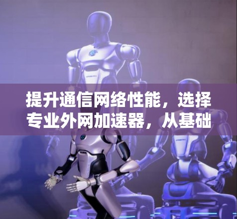 提升通信网络性能,选择专业外网加速器,从基础到巅峰的解决方案 提升通信网络性能,选择专业外网加速器,从基础到巅峰的解决方案