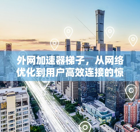 外网加速器梯子，从网络优化到用户高效连接的惊喜之旅