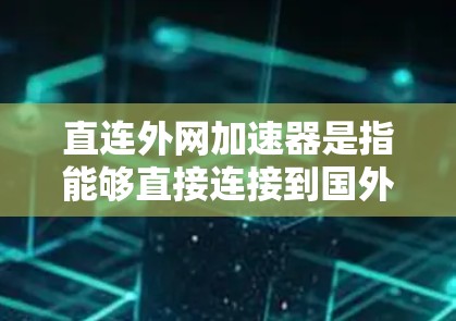 直连外网加速器是指能够直接连接到国外服务器或国际数据计划的设备或软件。以下是一些关键点和解决方案 直连外网加速器是指能够直接连接到国外服务器或国际数据计划的设备或软件。以下是一些关键点和解决方案