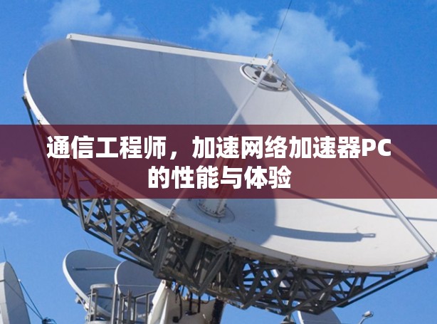通信工程师，加速网络加速器PC的性能与体验