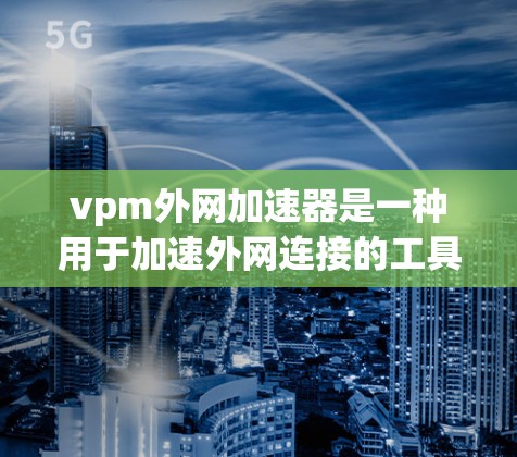 vpm外网加速器是一种用于加速外网连接的工具,通常用于提升网络速度。以下是一些推荐的vpm外网加速器及其特点 vpm外网加速器是一种用于加速外网连接的工具,通常用于提升网络速度。以下是一些推荐的vpm外网加速器及其特点