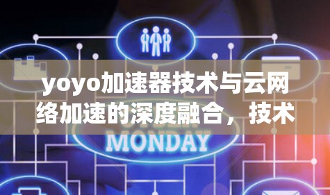 yoyo加速器技术与云网络加速的深度融合,技术与应用的未来展望 yoyo加速器技术与云网络加速的深度融合,技术与应用的未来展望