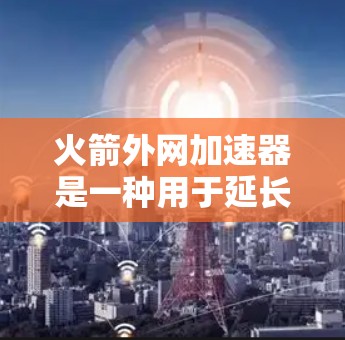 火箭外网加速器是一种用于延长火箭寿命的装置，主要通过加速外网来减少燃料消耗，延长飞行时间。以下是对其工作的详细分析