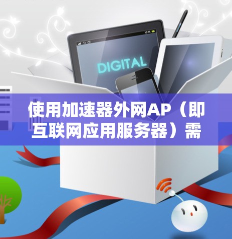 使用加速器外网AP（即互联网应用服务器）需要遵循以下步骤，确保最佳的加速效果
