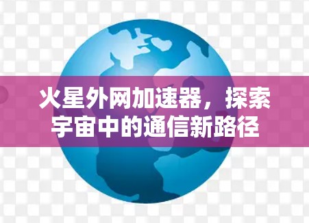 火星外网加速器,探索宇宙中的通信新路径 火星外网加速器,探索宇宙中的通信新路径