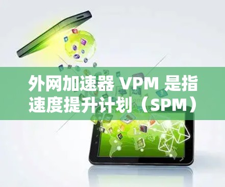 外网加速器 VPM 是指速度提升计划（SPM）或网页速度提升计划（VPM）用于在外部网络加载网页以提高加载速度的工具。以下是一些常见的外网加速器推荐