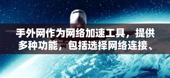 手外网作为网络加速工具，提供多种功能，包括选择网络连接、处理QoS、支持无线连接和多种网络类型，如4G、5G、Wi-Fi等。以下是对手外网的详细分析和使用步骤