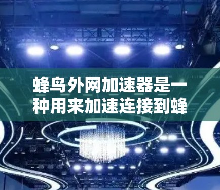 蜂鸟外网加速器是一种用来加速连接到蜂鸟网络的产品，旨在提高数据传输速度。以下是对蜂鸟外网加速器的详细介绍