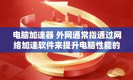 电脑加速器 外网通常指通过网络加速软件来提升电脑性能的工具，而外网可能指的是网络连接。以下是对这一表述的解释和建议