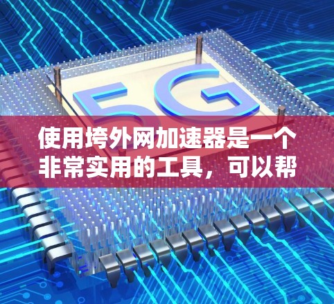 使用垮外网加速器是一个非常实用的工具,可以帮助你提升网络速度。以下是对使用垮外网加速器的详细步骤和建议 使用垮外网加速器是一个非常实用的工具,可以帮助你提升网络速度。以下是对使用垮外网加速器的详细步骤和建议