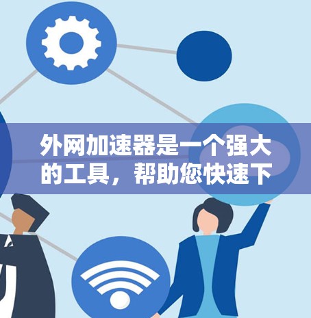 外网加速器是一个强大的工具，帮助您快速下载大量资源，节省网络流量。以下是一个清晰的步骤指南，帮助您使用外网加速器