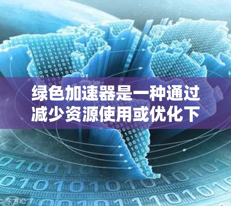 绿色加速器是一种通过减少资源使用或优化下载过程来加速应用或网站的工具。它们通常支持多种格式和编程语言,可以用于加速浏览器、软件下载、文件传输、游戏加速等用途 绿色加速器是一种通过减少资源使用或优化下载过程来加速应用或网站的工具。它们通常支持多种格式和编程语言,可以用于加速浏览器、软件下载、文件传输、游戏加速等用途