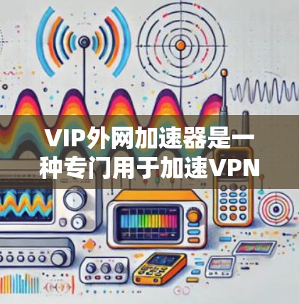 VIP外网加速器是一种专门用于加速VPN或外网连接的工具，旨在帮助用户更快地下载文件或连接到高速网络。以下是关于VIP外网加速器的详细介绍