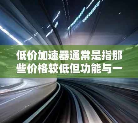 低价加速器通常是指那些价格较低但功能与一般的服务器或云服务不完全相同的工具。它们通常用于在短时间内加速网络连接，以节省时间或降低成本。以下是低价加速器的一些常见类型及其特点