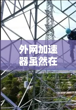 外网加速器虽然在某些情况下可以提升下载速度,但效果不佳时可能需要考虑以下因素 外网加速器虽然在某些情况下可以提升下载速度,但效果不佳时可能需要考虑以下因素