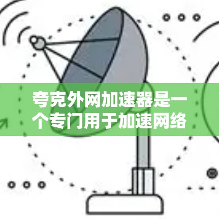夸克外网加速器是一个专门用于加速网络连接的工具，主要通过连接到QQ、微信或QQ空间等平台来提升下载和阅读效率。以下是对夸克外网加速器的详细分析