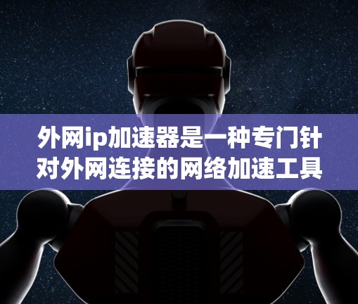 外网ip加速器是一种专门针对外网连接的网络加速工具，可以帮助用户更快、更 reliably地连接到互联网。以下是一些常见的外网ip加速器的功能和使用方法，以及一些可能的使用场景